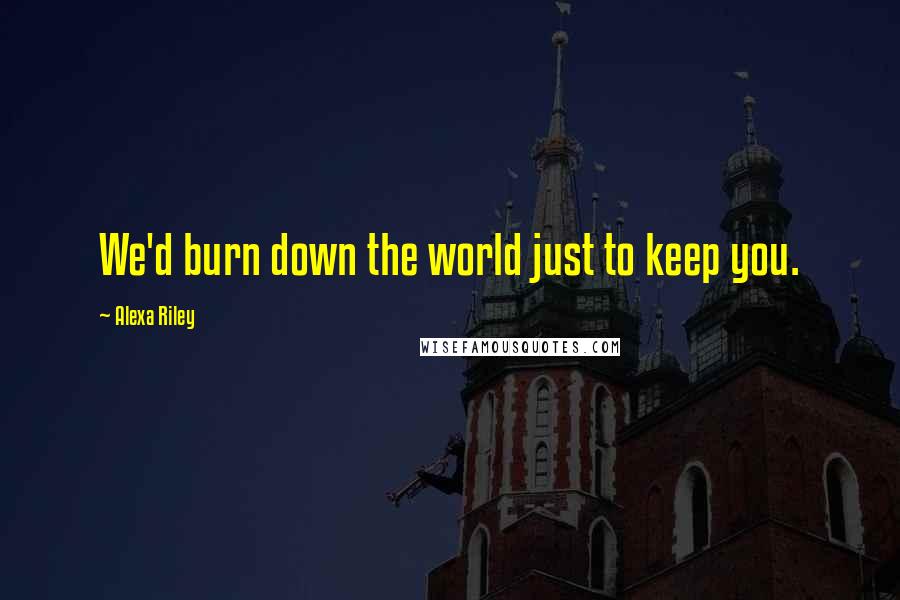 Alexa Riley quotes: We'd burn down the world just to keep you.
