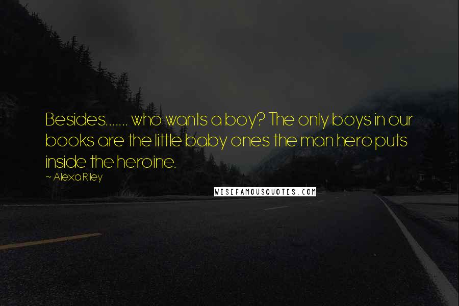 Alexa Riley quotes: Besides....... who wants a boy? The only boys in our books are the little baby ones the man hero puts inside the heroine.