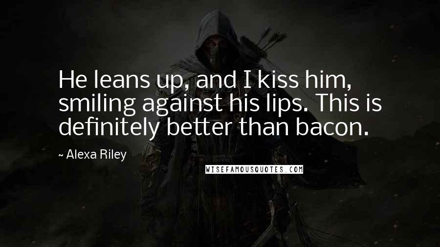 Alexa Riley quotes: He leans up, and I kiss him, smiling against his lips. This is definitely better than bacon.
