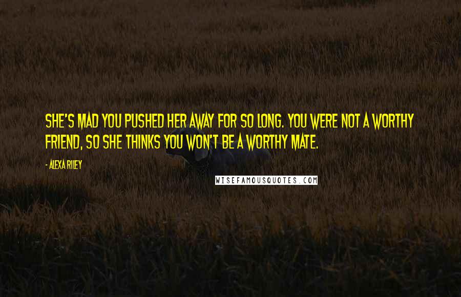 Alexa Riley quotes: She's mad you pushed her away for so long. You were not a worthy friend, so she thinks you won't be a worthy mate.