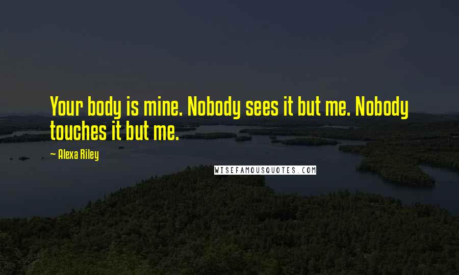 Alexa Riley quotes: Your body is mine. Nobody sees it but me. Nobody touches it but me.