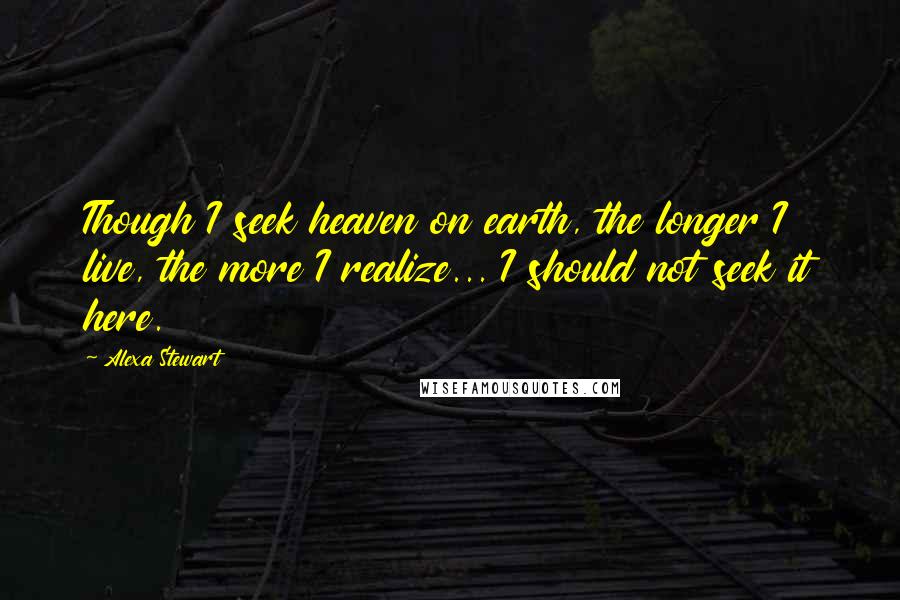 Alexa Stewart quotes: Though I seek heaven on earth, the longer I live, the more I realize... I should not seek it here.