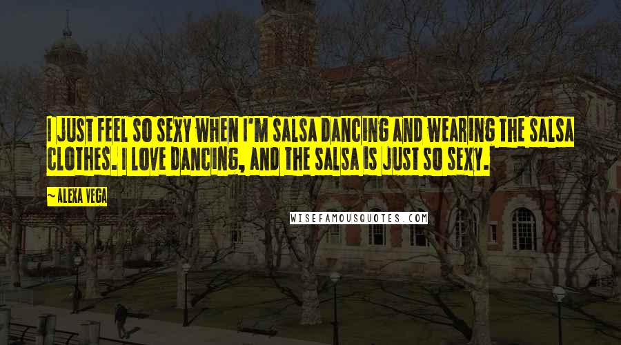 Alexa Vega quotes: I just feel so sexy when I'm salsa dancing and wearing the salsa clothes. I love dancing, and the salsa is just so sexy.