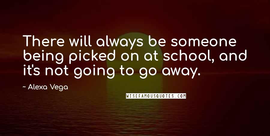 Alexa Vega quotes: There will always be someone being picked on at school, and it's not going to go away.