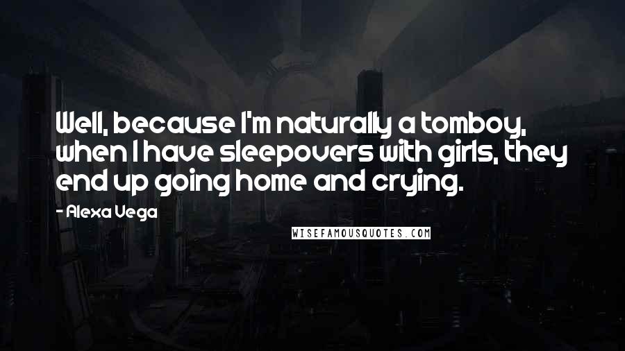 Alexa Vega quotes: Well, because I'm naturally a tomboy, when I have sleepovers with girls, they end up going home and crying.