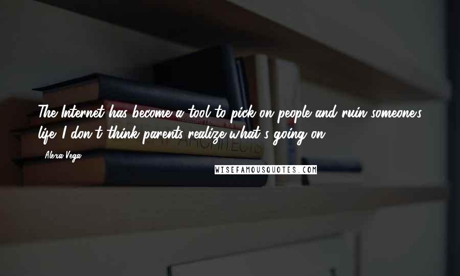 Alexa Vega quotes: The Internet has become a tool to pick on people and ruin someone's life. I don't think parents realize what's going on.