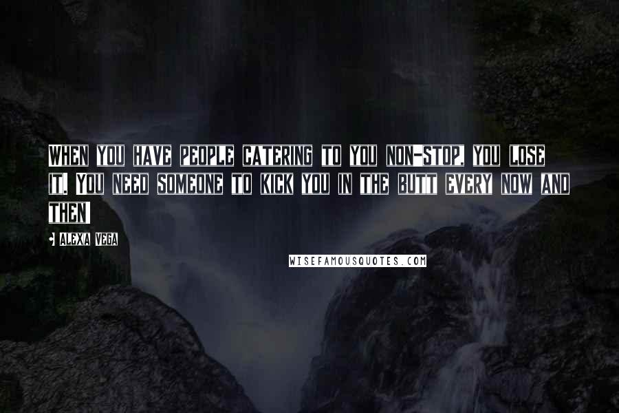 Alexa Vega quotes: When you have people catering to you non-stop, you lose it. You need someone to kick you in the butt every now and then!