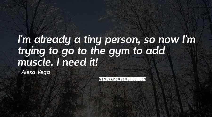 Alexa Vega quotes: I'm already a tiny person, so now I'm trying to go to the gym to add muscle. I need it!