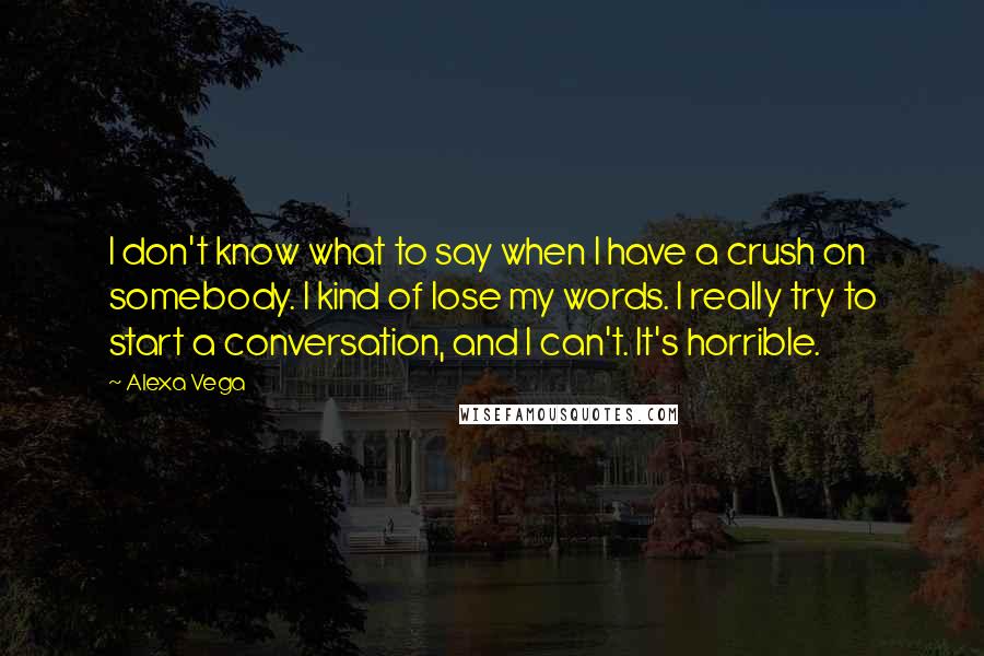 Alexa Vega quotes: I don't know what to say when I have a crush on somebody. I kind of lose my words. I really try to start a conversation, and I can't. It's Alexa Vega quotes: I don't know what to say when I have a crush on somebody. I kind of lose my words. I really try to start a conversation, and I can't. It's