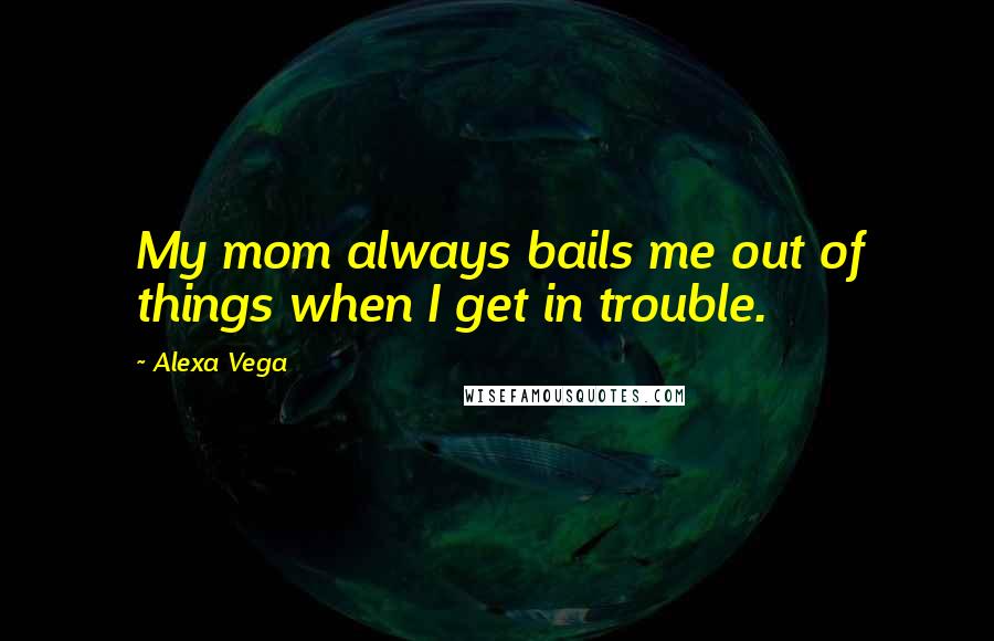 Alexa Vega quotes: My mom always bails me out of things when I get in trouble.