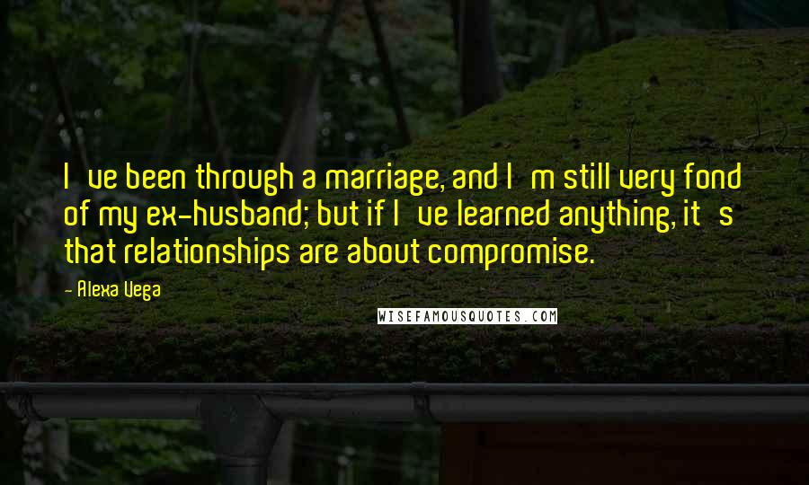 Alexa Vega quotes: I've been through a marriage, and I'm still very fond of my ex-husband; but if I've learned anything, it's that relationships are about compromise. Alexa Vega quotes: I've been through a marriage, and I'm still very fond of my ex-husband; but if I've learned anything, it's that relationships are about compromise.