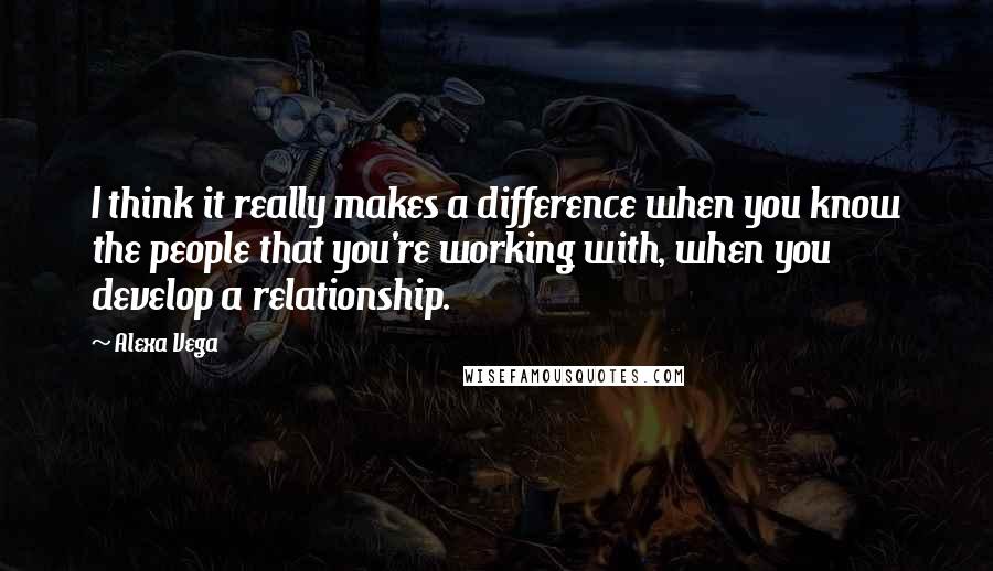 Alexa Vega quotes: I think it really makes a difference when you know the people that you're working with, when you develop a relationship. Alexa Vega quotes: I think it really makes a difference when you know the people that you're working with, when you develop a relationship.