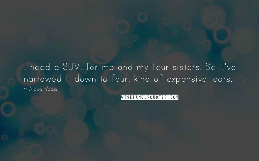 Alexa Vega quotes: I need a SUV, for me and my four sisters. So, I've narrowed it down to four, kind of expensive, cars. Alexa Vega quotes: I need a SUV, for me and my four sisters. So, I've narrowed it down to four, kind of expensive, cars.