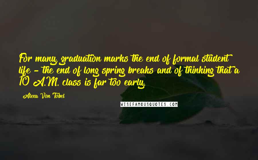 Alexa Von Tobel quotes: For many, graduation marks the end of formal student life - the end of long spring breaks and of thinking that a 10 A.M. class is far too early.