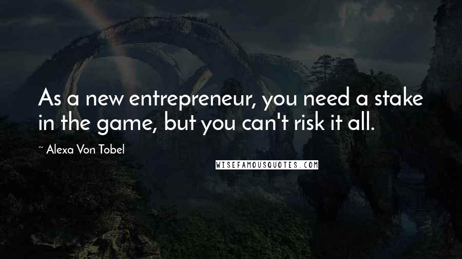 Alexa Von Tobel quotes: As a new entrepreneur, you need a stake in the game, but you can't risk it all.