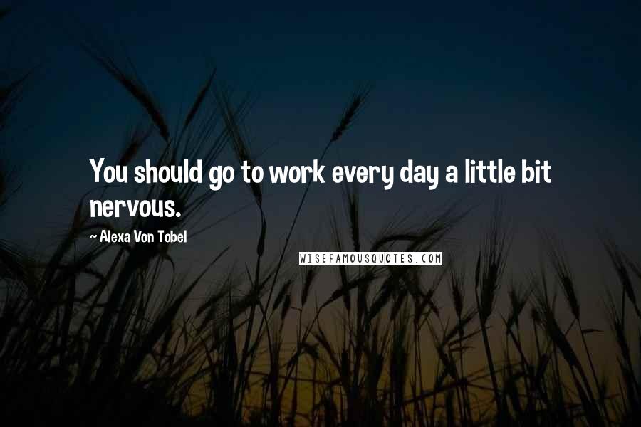 Alexa Von Tobel quotes: You should go to work every day a little bit nervous.