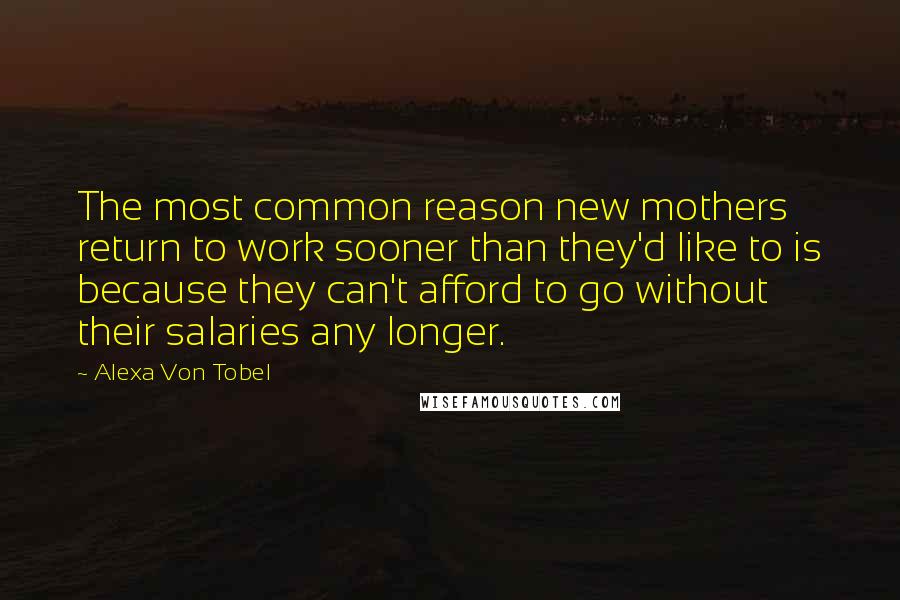 Alexa Von Tobel quotes: The most common reason new mothers return to work sooner than they'd like to is because they can't afford to go without their salaries any longer.
