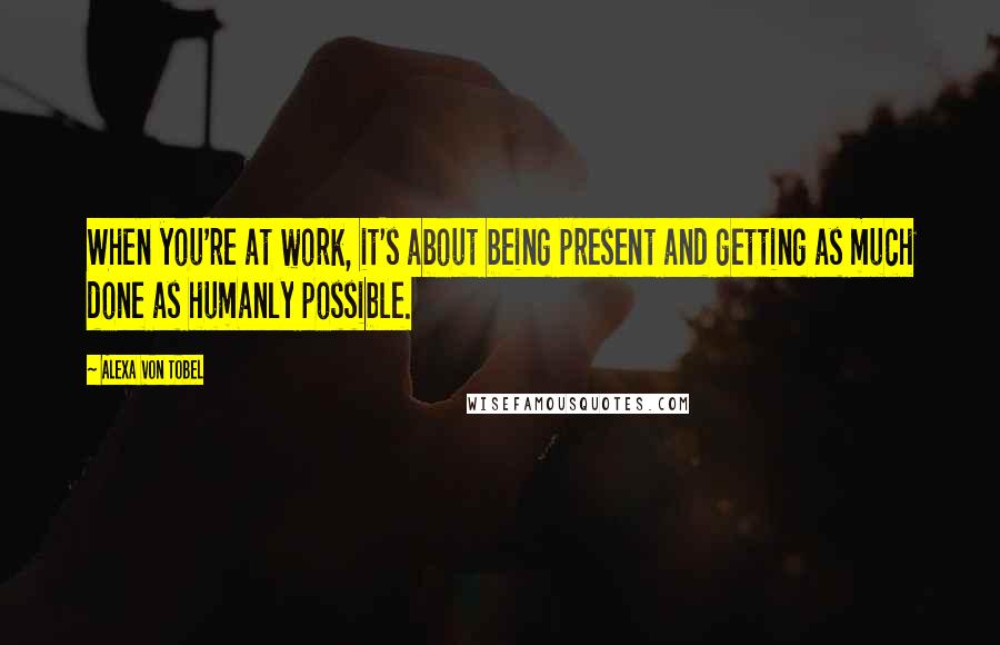 Alexa Von Tobel quotes: When you're at work, it's about being present and getting as much done as humanly possible.