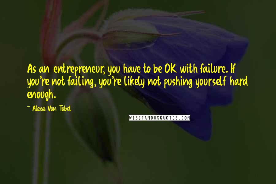 Alexa Von Tobel quotes: As an entrepreneur, you have to be OK with failure. If you're not failing, you're likely not pushing yourself hard enough.