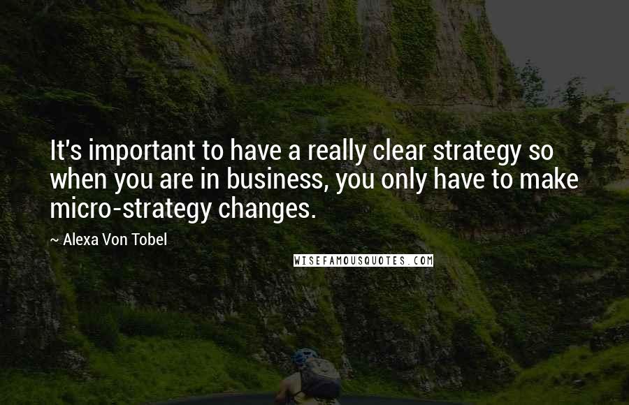 Alexa Von Tobel quotes: It's important to have a really clear strategy so when you are in business, you only have to make micro-strategy changes.