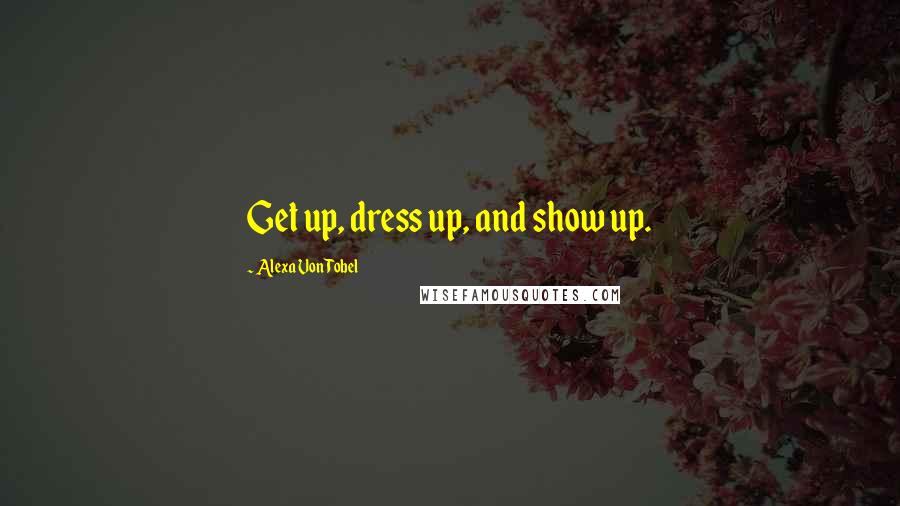 Alexa Von Tobel quotes: Get up, dress up, and show up.