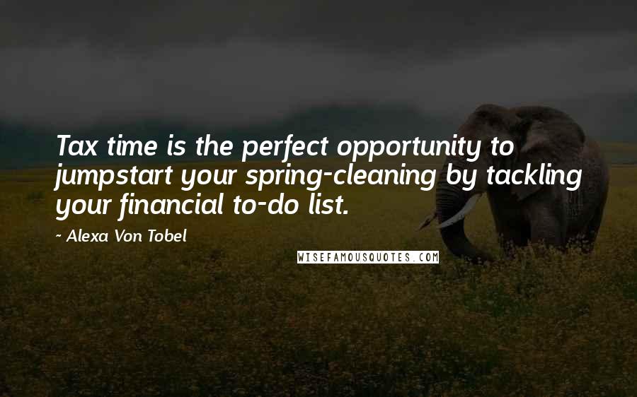 Alexa Von Tobel quotes: Tax time is the perfect opportunity to jumpstart your spring-cleaning by tackling your financial to-do list.