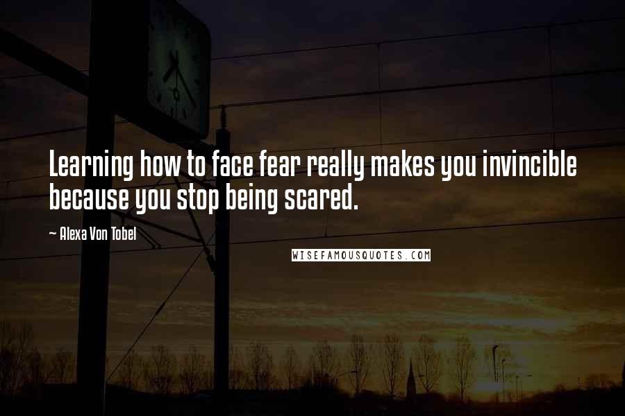 Alexa Von Tobel quotes: Learning how to face fear really makes you invincible because you stop being scared.