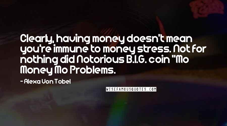 Alexa Von Tobel quotes: Clearly, having money doesn't mean you're immune to money stress. Not for nothing did Notorious B.I.G. coin "Mo Money Mo Problems.