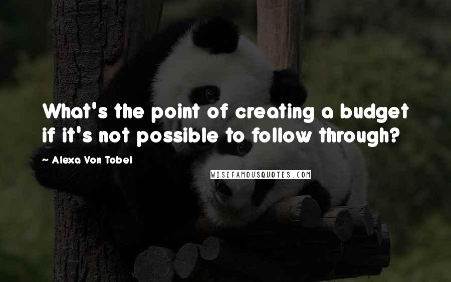 Alexa Von Tobel quotes: What's the point of creating a budget if it's not possible to follow through?