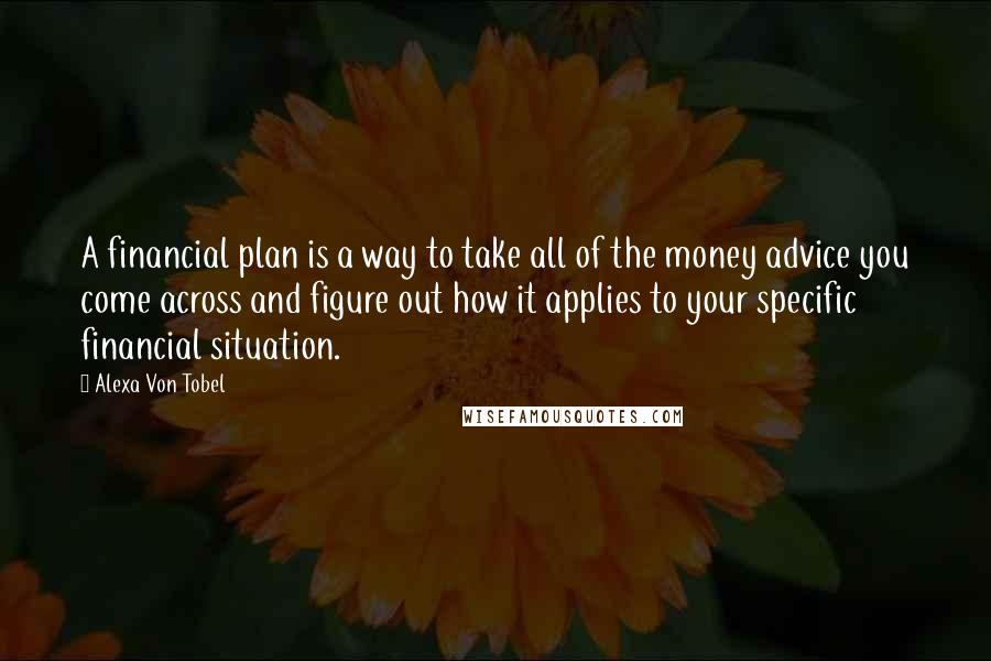 Alexa Von Tobel quotes: A financial plan is a way to take all of the money advice you come across and figure out how it applies to your specific financial situation.