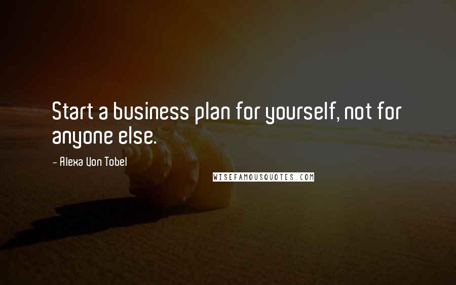 Alexa Von Tobel quotes: Start a business plan for yourself, not for anyone else.