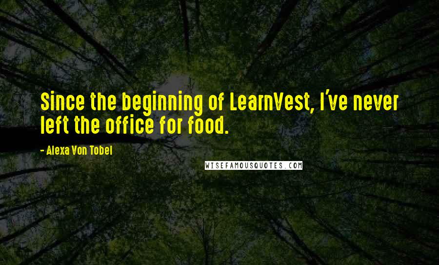 Alexa Von Tobel quotes: Since the beginning of LearnVest, I've never left the office for food.