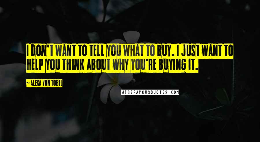 Alexa Von Tobel quotes: I don't want to tell you what to buy. I just want to help you think about why you're buying it.