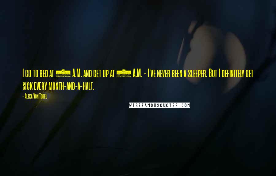 Alexa Von Tobel quotes: I go to bed at 2 A.M. and get up at 7 A.M. - I've never been a sleeper. But I definitely get sick every month-and-a-half.