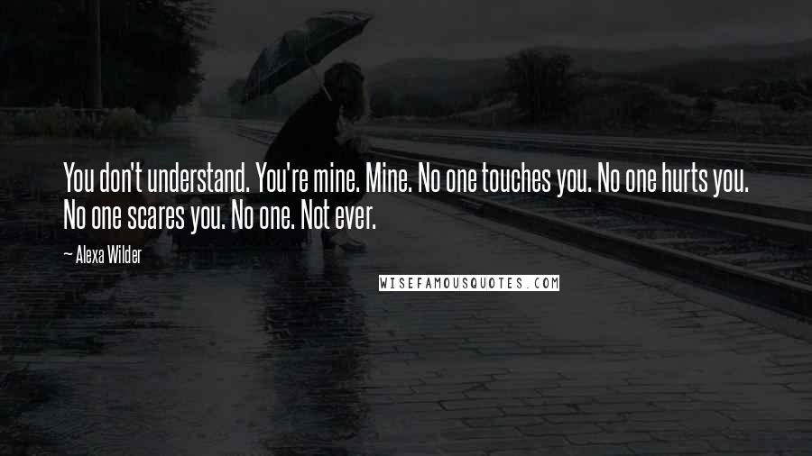 Alexa Wilder quotes: You don't understand. You're mine. Mine. No one touches you. No one hurts you. No one scares you. No one. Not ever. Alexa Wilder quotes: You don't understand. You're mine. Mine. No one touches you. No one hurts you. No one scares you. No one. Not ever.