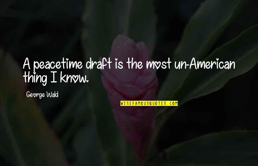 Alexakis Pites Quotes By George Wald: A peacetime draft is the most un-American thing Alexakis Pites Quotes By George Wald: A peacetime draft is the most un-American thing
