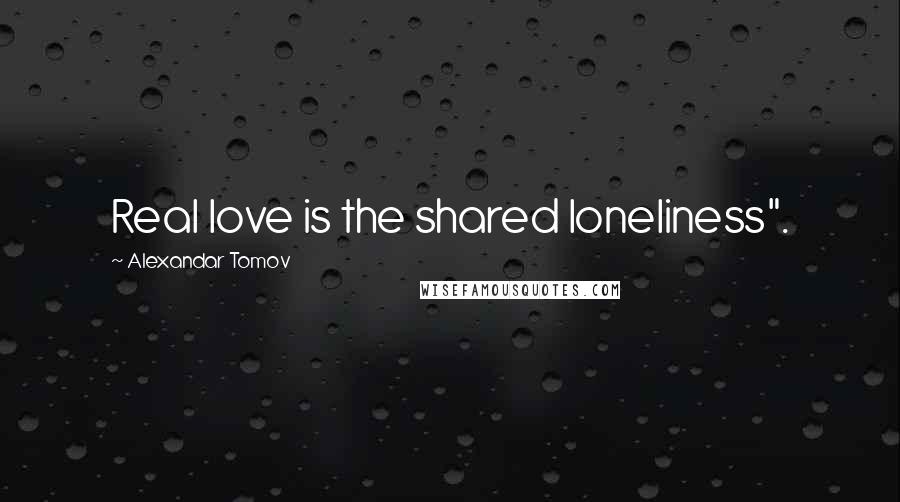 Alexandar Tomov quotes: Real love is the shared loneliness".