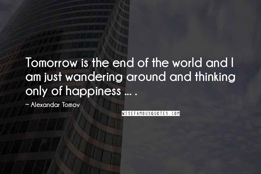 Alexandar Tomov quotes: Tomorrow is the end of the world and I am just wandering around and thinking only of happiness ... . Alexandar Tomov quotes: Tomorrow is the end of the world and I am just wandering around and thinking only of happiness ... .