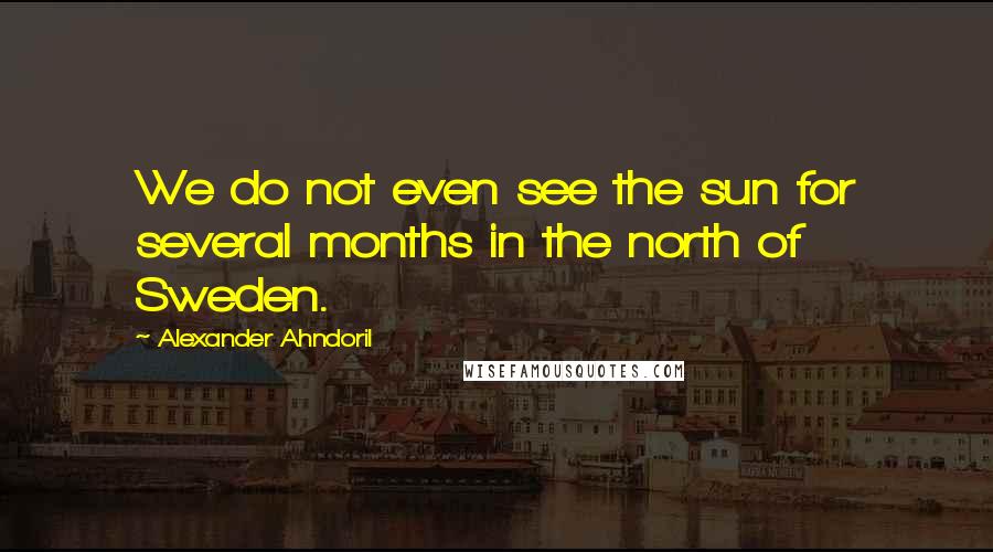 Alexander Ahndoril quotes: We do not even see the sun for several months in the north of Sweden.