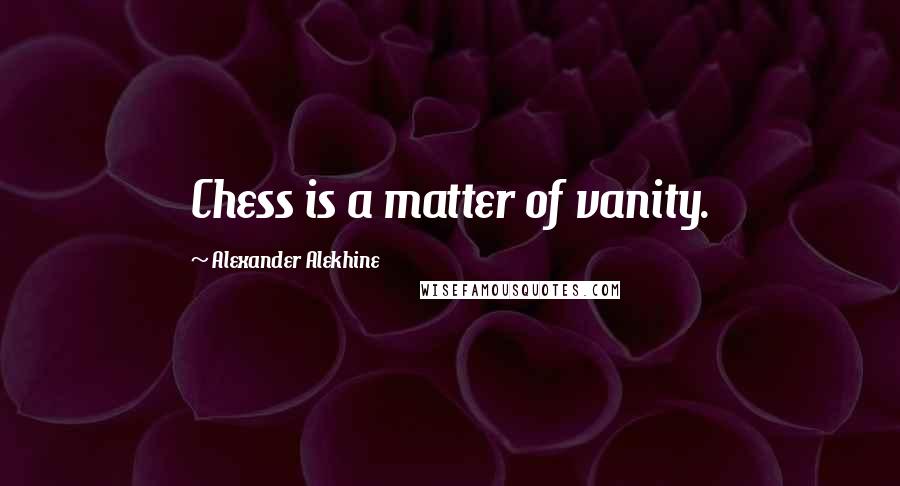 Alexander Alekhine quotes: Chess is a matter of vanity.