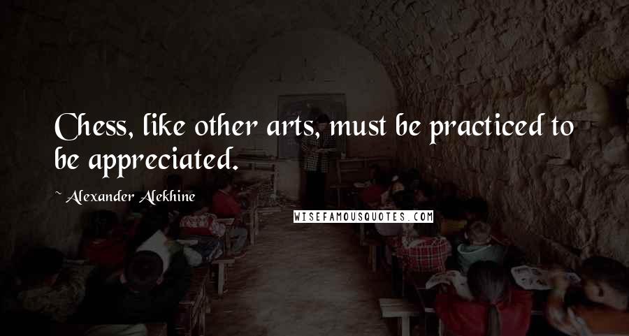 Alexander Alekhine quotes: Chess, like other arts, must be practiced to be appreciated.