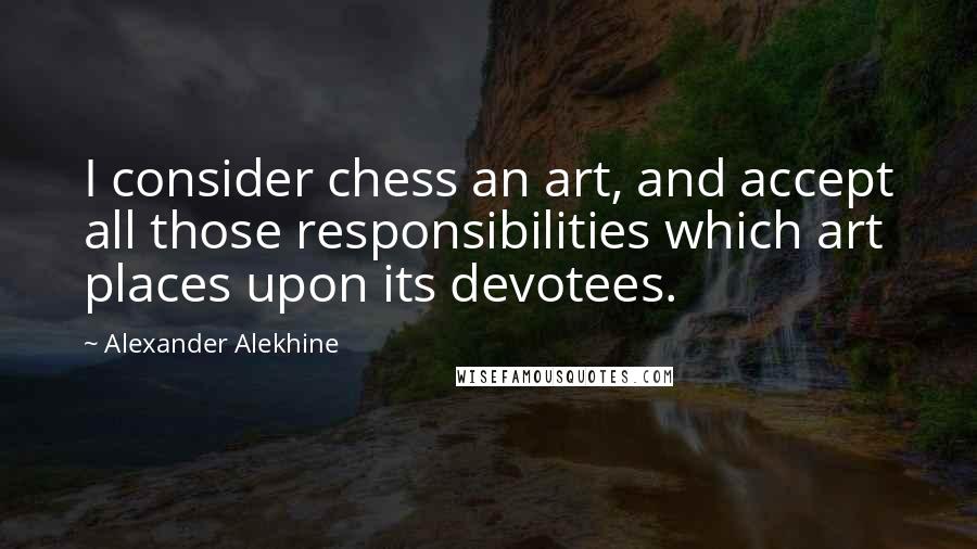 Alexander Alekhine quotes: I consider chess an art, and accept all those responsibilities which art places upon its devotees.