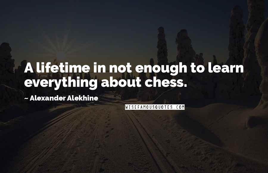 Alexander Alekhine quotes: A lifetime in not enough to learn everything about chess.