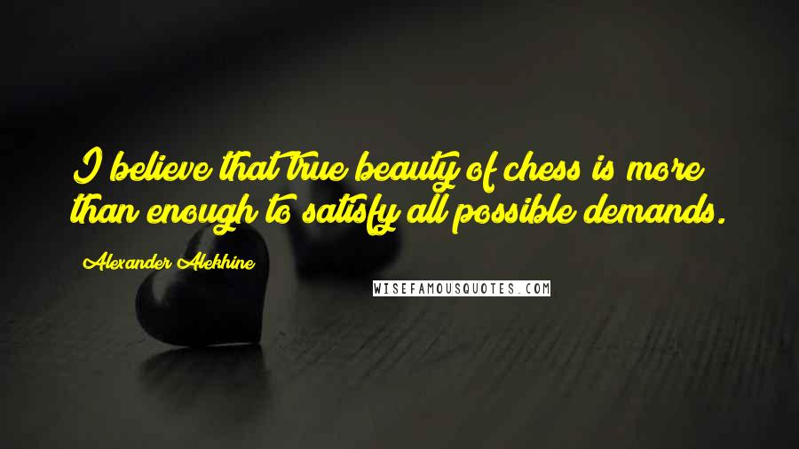 Alexander Alekhine quotes: I believe that true beauty of chess is more than enough to satisfy all possible demands.