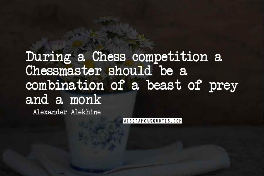 Alexander Alekhine quotes: During a Chess competition a Chessmaster should be a combination of a beast of prey and a monk