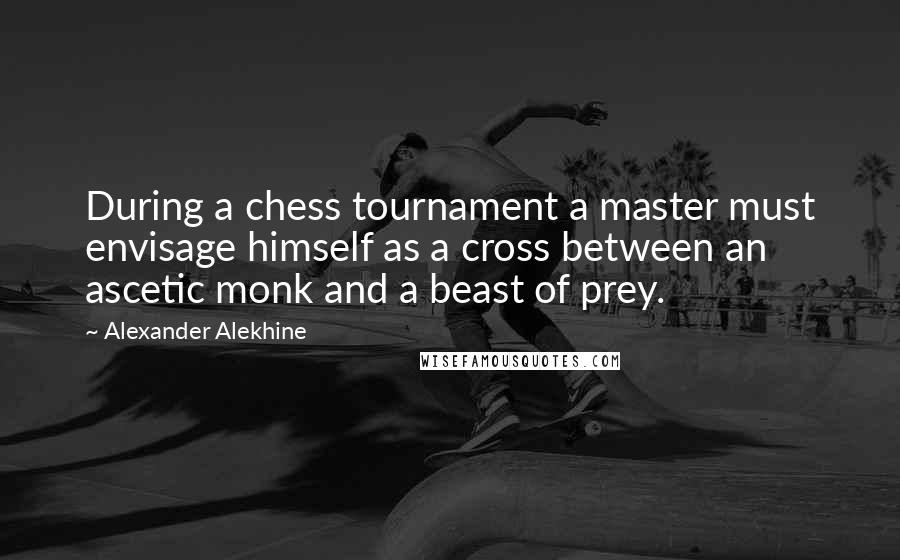 Alexander Alekhine quotes: During a chess tournament a master must envisage himself as a cross between an ascetic monk and a beast of prey.