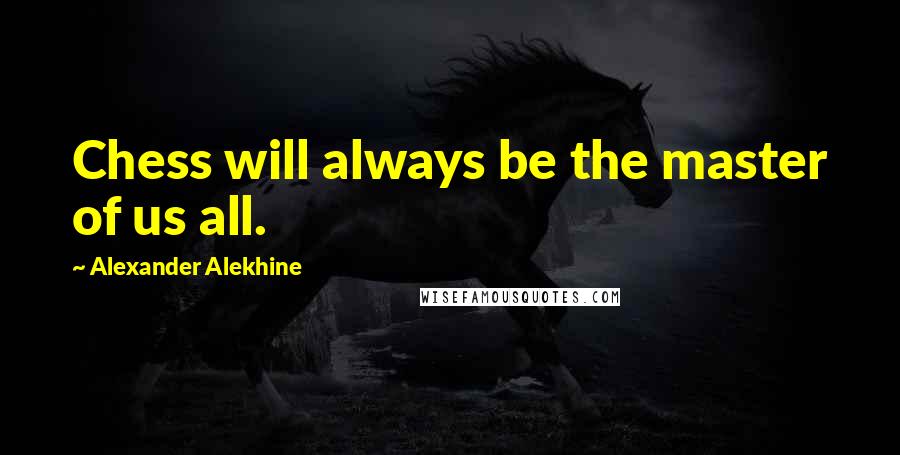 Alexander Alekhine quotes: Chess will always be the master of us all.