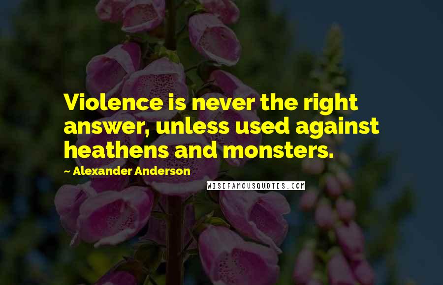 Alexander Anderson quotes: Violence is never the right answer, unless used against heathens and monsters.