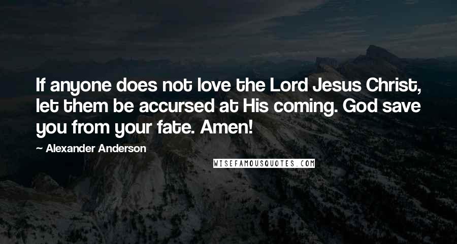 Alexander Anderson quotes: If anyone does not love the Lord Jesus Christ, let them be accursed at His coming. God save you from your fate. Amen! Alexander Anderson quotes: If anyone does not love the Lord Jesus Christ, let them be accursed at His coming. God save you from your fate. Amen!