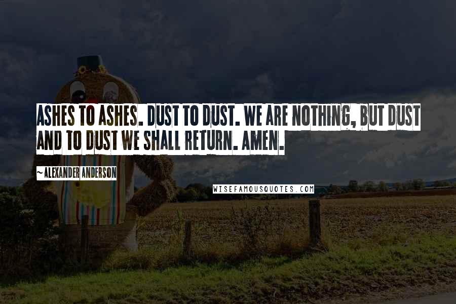 Alexander Anderson quotes: Ashes to ashes. Dust to dust. We are nothing, but dust and to dust we shall return. Amen.